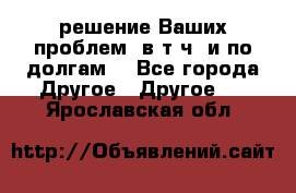 решение Ваших проблем (в т.ч. и по долгам) - Все города Другое » Другое   . Ярославская обл.